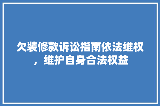 欠装修款诉讼指南依法维权，维护自身合法权益
