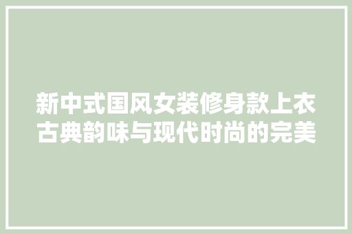 新中式国风女装修身款上衣古典韵味与现代时尚的完美融合
