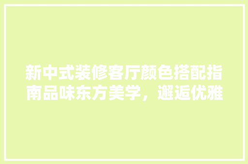 新中式装修客厅颜色搭配指南品味东方美学，邂逅优雅空间