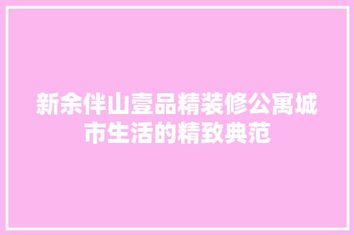 新余伴山壹品精装修公寓城市生活的精致典范