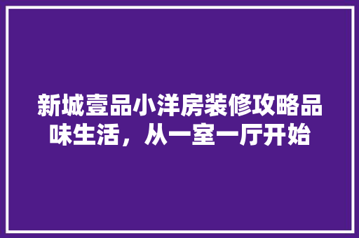 新城壹品小洋房装修攻略品味生活，从一室一厅开始