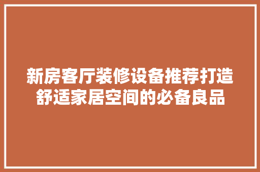 新房客厅装修设备推荐打造舒适家居空间的必备良品