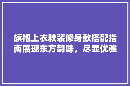 旗袍上衣秋装修身款搭配指南展现东方韵味，尽显优雅身姿