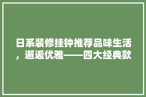 日系装修挂钟推荐品味生活，邂逅优雅——四大经典款型导购指南