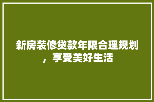 新房装修贷款年限合理规划，享受美好生活