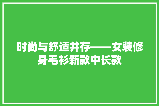 时尚与舒适并存——女装修身毛衫新款中长款