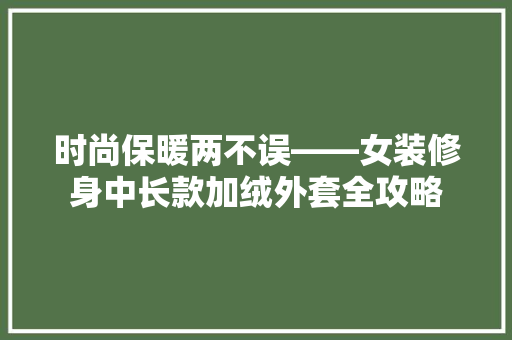 时尚保暖两不误——女装修身中长款加绒外套全攻略