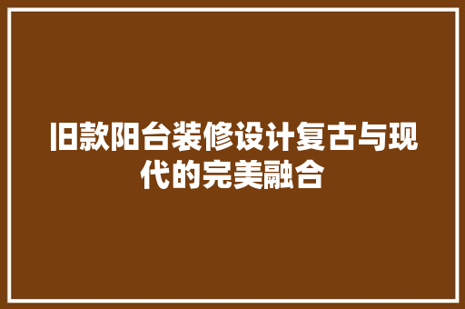 旧款阳台装修设计复古与现代的完美融合