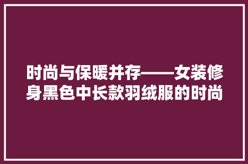 时尚与保暖并存——女装修身黑色中长款羽绒服的时尚