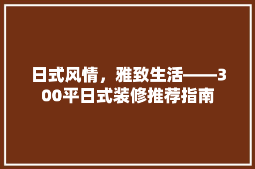 日式风情，雅致生活——300平日式装修推荐指南