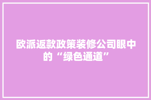 欧派返款政策装修公司眼中的“绿色通道”