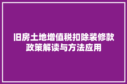 旧房土地增值税扣除装修款政策解读与方法应用