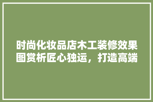 时尚化妆品店木工装修效果图赏析匠心独运，打造高端购物体验