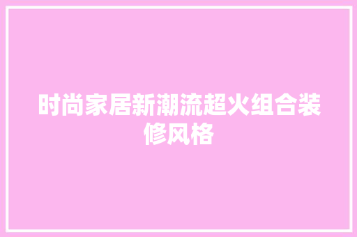 时尚家居新潮流超火组合装修风格