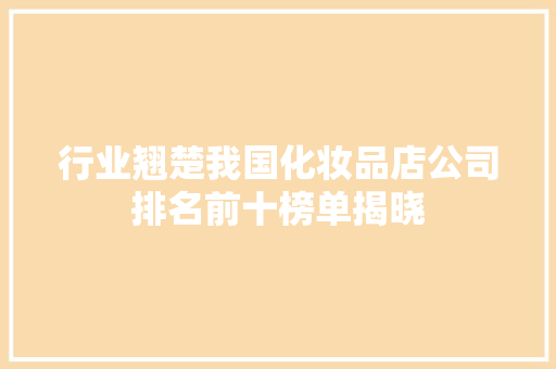行业翘楚我国化妆品店公司排名前十榜单揭晓