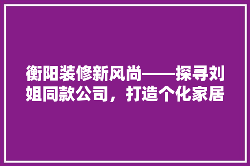 衡阳装修新风尚——探寻刘姐同款公司，打造个化家居空间