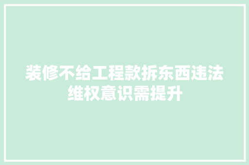 装修不给工程款拆东西违法维权意识需提升