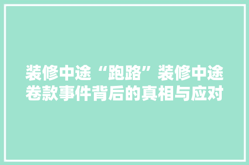 装修中途“跑路”装修中途卷款事件背后的真相与应对步骤