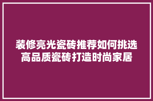 装修亮光瓷砖推荐如何挑选高品质瓷砖打造时尚家居