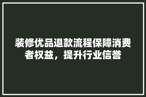 装修优品退款流程保障消费者权益，提升行业信誉