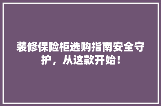 装修保险柜选购指南安全守护，从这款开始！