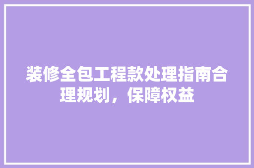 装修全包工程款处理指南合理规划，保障权益
