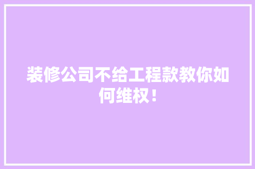 装修公司不给工程款教你如何维权！