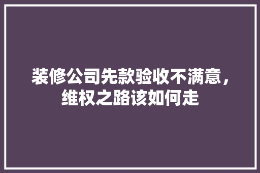 装修公司先款验收不满意，维权之路该如何走