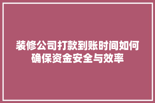 装修公司打款到账时间如何确保资金安全与效率