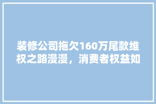 装修公司拖欠160万尾款维权之路漫漫，消费者权益如何保障
