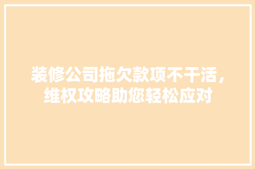 装修公司拖欠款项不干活，维权攻略助您轻松应对