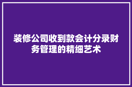 装修公司收到款会计分录财务管理的精细艺术