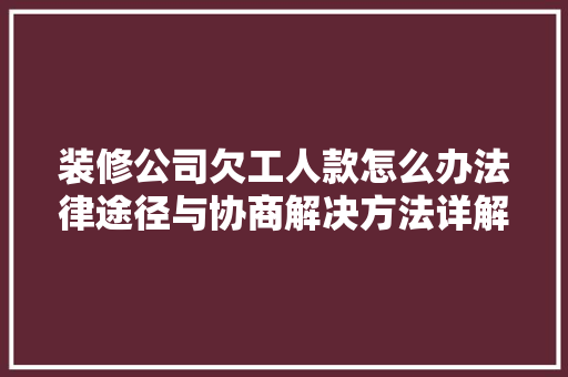 装修公司欠工人款怎么办法律途径与协商解决方法详解