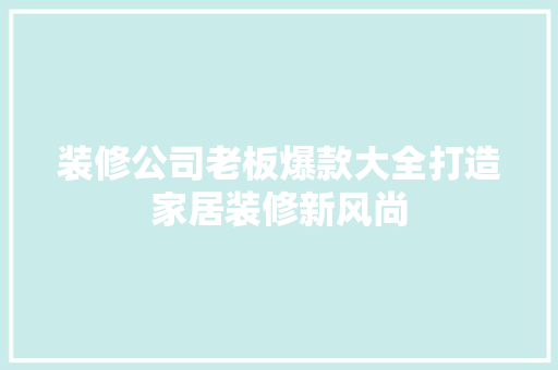 装修公司老板爆款大全打造家居装修新风尚