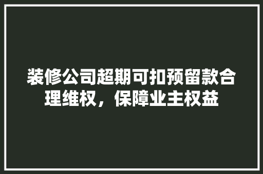 装修公司超期可扣预留款合理维权，保障业主权益