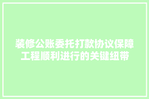 装修公账委托打款协议保障工程顺利进行的关键纽带