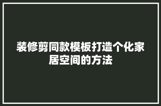 装修剪同款模板打造个化家居空间的方法