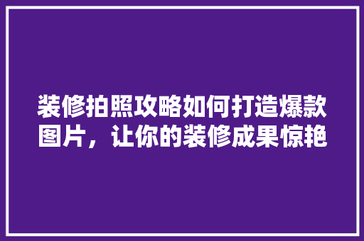装修拍照攻略如何打造爆款图片，让你的装修成果惊艳众人
