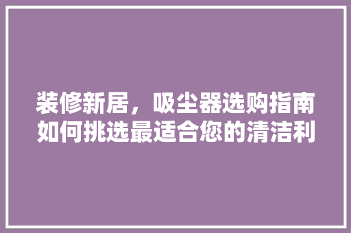 装修新居，吸尘器选购指南如何挑选最适合您的清洁利器