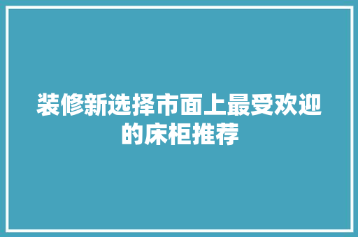 装修新选择市面上最受欢迎的床柜推荐