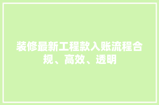 装修最新工程款入账流程合规、高效、透明