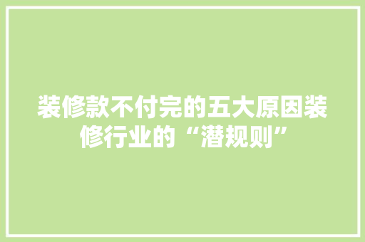 装修款不付完的五大原因装修行业的“潜规则”