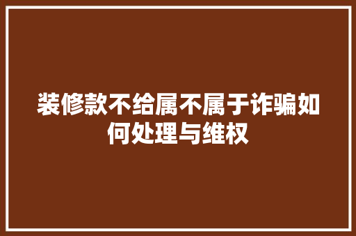 装修款不给属不属于诈骗如何处理与维权