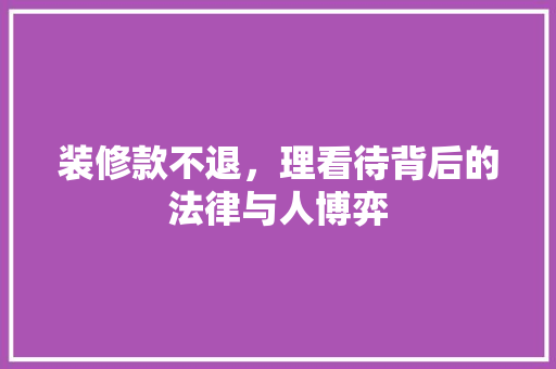 装修款不退，理看待背后的法律与人博弈
