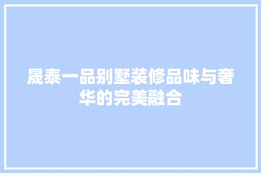 晟泰一品别墅装修品味与奢华的完美融合