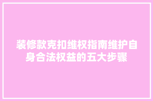 装修款克扣维权指南维护自身合法权益的五大步骤