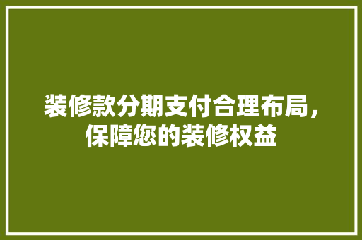 装修款分期支付合理布局，保障您的装修权益