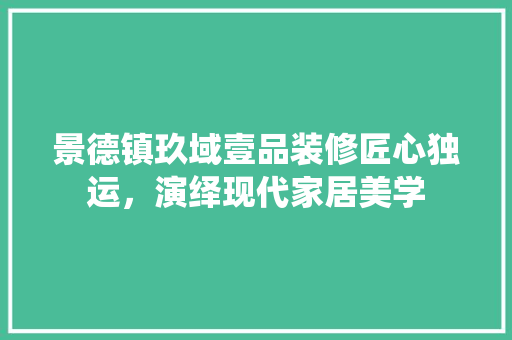景德镇玖域壹品装修匠心独运，演绎现代家居美学
