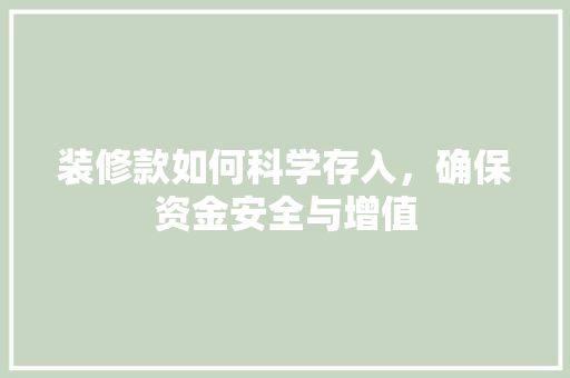 装修款如何科学存入，确保资金安全与增值