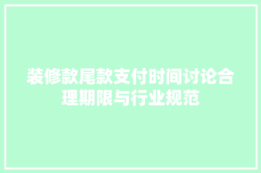 装修款尾款支付时间讨论合理期限与行业规范